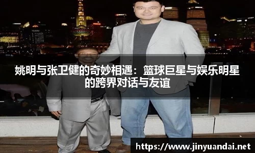 姚明与张卫健的奇妙相遇：篮球巨星与娱乐明星的跨界对话与友谊