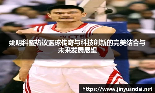 姚明科蜜热议篮球传奇与科技创新的完美结合与未来发展展望