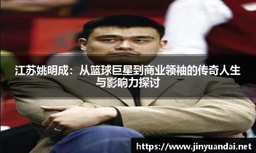 江苏姚明成：从篮球巨星到商业领袖的传奇人生与影响力探讨