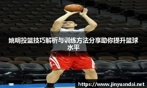 姚明投篮技巧解析与训练方法分享助你提升篮球水平
