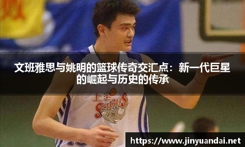 文班雅思与姚明的篮球传奇交汇点：新一代巨星的崛起与历史的传承