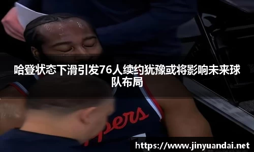 哈登状态下滑引发76人续约犹豫或将影响未来球队布局
