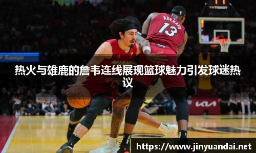 热火与雄鹿的詹韦连线展现篮球魅力引发球迷热议