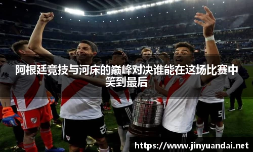 阿根廷竞技与河床的巅峰对决谁能在这场比赛中笑到最后