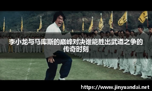 李小龙与马库斯的巅峰对决谁能胜出武道之争的传奇时刻