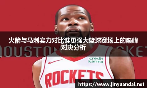 火箭与马刺实力对比谁更强大篮球赛场上的巅峰对决分析