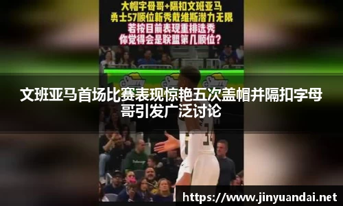 文班亚马首场比赛表现惊艳五次盖帽并隔扣字母哥引发广泛讨论