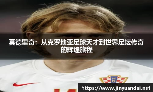 莫德里奇：从克罗地亚足球天才到世界足坛传奇的辉煌旅程