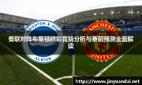 曼联对阵布莱顿精彩竞猜分析与赛前预测全面解读